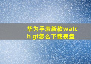 华为手表新款watch gt怎么下载表盘